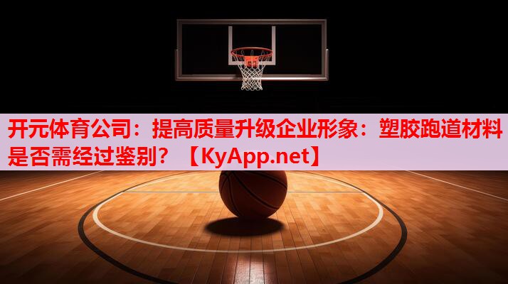 提高质量升级企业形象:塑胶跑道材料是否需经过鉴别? 提高质量升级企业形象:塑胶跑道材料是否需经过鉴别?