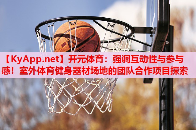 强调互动性与参与感!室外体育健身器材场地的团队合作项目探索 强调互动性与参与感!室外体育健身器材场地的团队合作项目探索