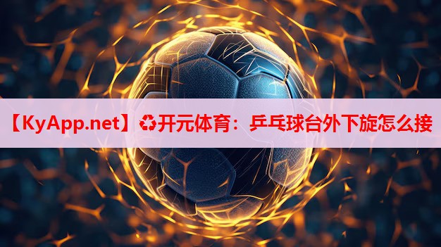 乒乓球台外下旋怎么接 乒乓球台外下旋怎么接