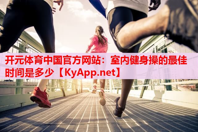 室内健身操的最佳时间是多少 室内健身操的最佳时间是多少