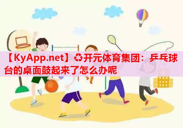 乒乓球台的桌面鼓起来了怎么办呢 乒乓球台的桌面鼓起来了怎么办呢