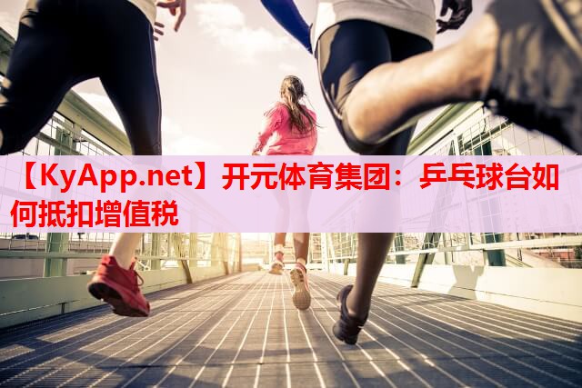 乒乓球台如何抵扣增值税 乒乓球台如何抵扣增值税