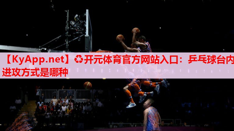乒乓球台内进攻方式是哪种 乒乓球台内进攻方式是哪种