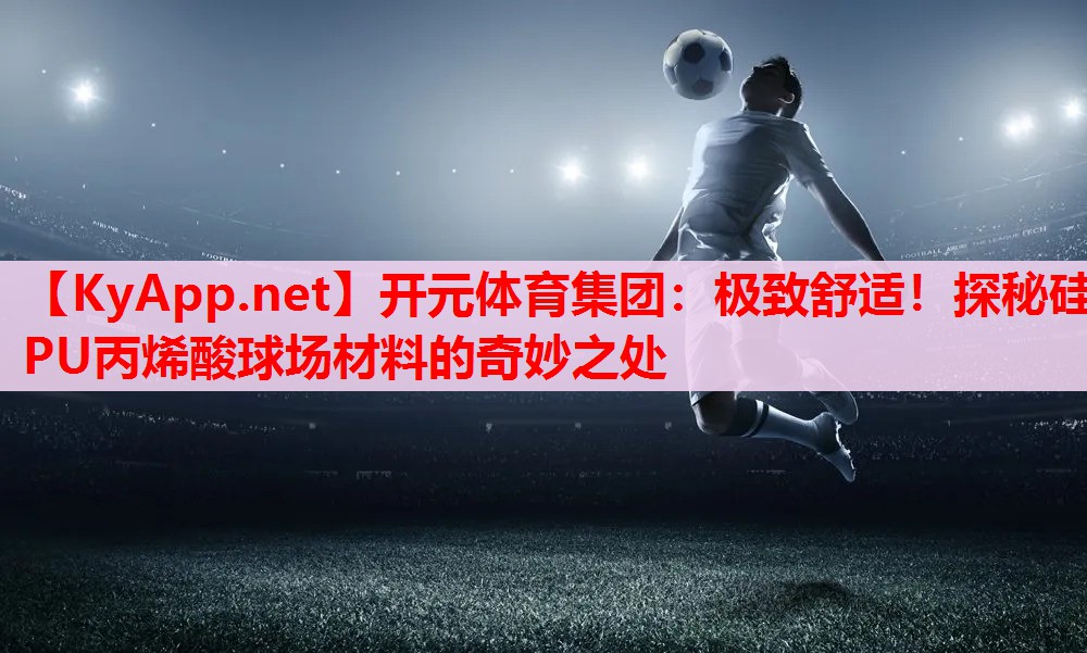 极致舒适!探秘硅PU丙烯酸球场材料的奇妙之处 极致舒适!探秘硅PU丙烯酸球场材料的奇妙之处