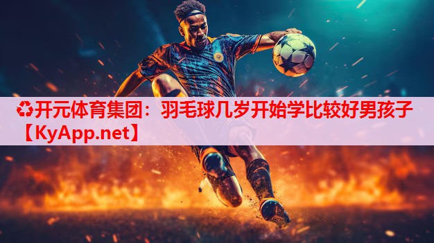 羽毛球几岁开始学比较好男孩子