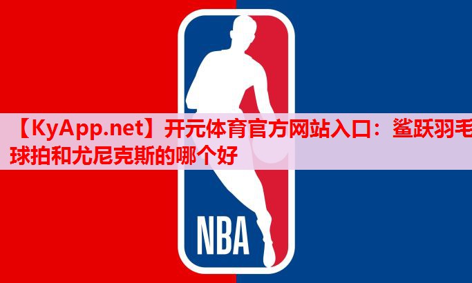 鲨跃羽毛球拍和尤尼克斯的哪个好